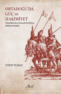 Ortadoğu'da Güç ve Hakimiyet - Memlüklerden Osmanlı Devleti'ne Hilafetin İntikali Yusuf Yılmaz Aktif Yayınları