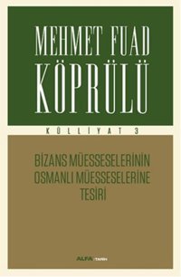 Mehmet Fuad Köprülü Külliyatı 3 - Bizans Müsseselerinin Osmanlı Müesseselerine Tesiri Mehmet Fuad Köprülü Alfa Yayıncılık