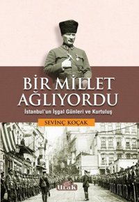 Bir Millet Ağlıyordu - İstanbul'un İşgal Günleri ve Kurtuluş Sevinç Koçak Ulak Yayıncılık