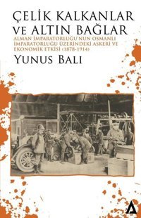 Çelik Kalkanlar ve Altın Bağlar: Alman İmparatorluğu'nun Osmanlı İmparatorluğu Üzerindeki Askeri ve Ekonomik Etkisi Yunus Balı Kanon Kitap