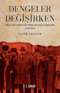 Dengeler Değişirken - Milli Mücadele'de Türk-Fransız İlişkileri 1918 - 1922 Fatih Selçuk İdeal Kültür Yayıncılık