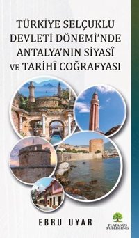 Türkiye Selçuklu Devleti Dönemi'nde Antalya'nın Siyasi ve Tarihi Coğrafyası Ebru Uyar Platanus Publishing