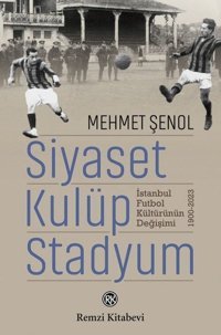 Siyaset Kulüp Stadyum: İstanbul Futbol Kültürünün Değişimi 1900 - 2023 Mehmet Şenol Remzi Kitabevi