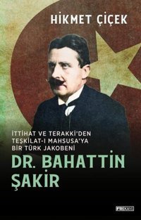 Dr. Bahattin Şakir - İttihat ve Terakki'den Teşkilat-ı Mahsusa'ya Bir Türk Jakobeni Hikmet Çiçek Frekans Kitap
