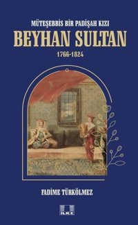Beyhan Sultan 1766-1824: Müteşebbis Bir Padişah Kızı Fadime Türkölmez İlke Yayıncılık