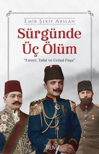 Sürgünde Üç Ölüm: Enver Talat ve Cemal Paşa Emir Şekip Arslan Truva Yayınları