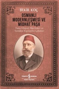 Osmanlı Modernleşmesi ve Midhat Paşa - Tuna Vilayeti Meclisleri ve Yeniden Yapılanma Çabaları Bekir Koç İş Bankası Kültür Yayınları
