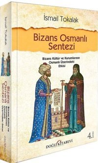 Bizans Osmanlı Sentezi - Bizans Kültür ve Kurumlarının Osmanlı Üzerindeki Etkisi İsmail Tokalak Doğu Kitabevi