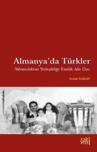 Almanya'da Türkler - Yabancılıktan Yerleşikliğe Kimlik Aile Din Irmak Baran Eskiyeni Yayınları