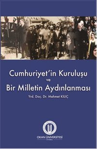 Cumhuriyet'in Kuruluşu ve Bir Milletin Aydınlanması Mehmet Kılıç Okan Üniversitesi Yayınları