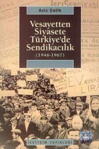 Vesayetten Siyasete Türkiye'de Sendikacılık (1946-1967) Aziz Çelik İletişim Yayınları