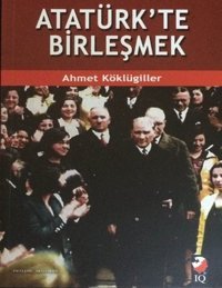 Atatürk'te Birleşmek Ahmet Köklügiller IQ Kültür Sanat Yayıncılık