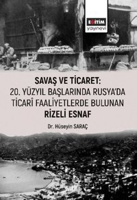 Savaş ve Ticaret: 20.Yüzyıl Başlarında Rusya'da Ticari Faaliyetlerde Bulunan Rizeli Esnaf Hüseyin Saraç Eğitim Yayınevi