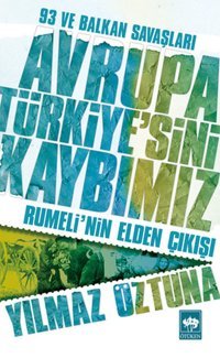 Avrupa Türkiye'sini Kaybımız: 93 ve Balkan Savaşları - Rumeli'nin Elden Çıkışı Dr. Yılmaz Öztuna Ötüken Neşriyat