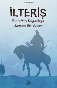 İlteriş-Esaretten Kağanlığa Uzanan Bir Yaşam Talha Çelen Mahlas Yayınları