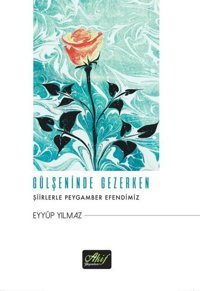 Gülşeninde Gezerken - Şiirlerle Peygamber Efendimiz Eyyüp Yılmaz Akif Yayınları