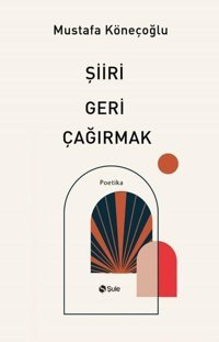 Şiiri Geri Çağırmak - Poetika Mustafa Köneçoğlu Şule Yayınları