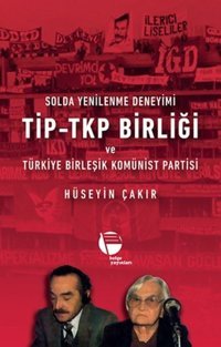 Solda Yenilenme Deneyimi TİP-TKP Birliği ve Türkiye Birleşik Komünist Partisi Hüseyin Çakır Belge Yayınları