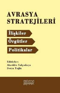 Avrasya Stratejileri:İlişkiler Örgütler Politikalar Alaeddin Yalçınkaya Astana Yayınları