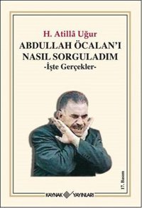 Abdullah Öcalan'ı Nasıl Sorguladım - İşte Gerçekler H. Atilla Uğur Kaynak Yayınları
