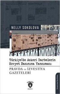 Pravda ve İzvestiya Gazeteleri - Türkiye'de Askeri Darbelerin Sovyet Basınına Yansıması Nelly Sokolova Dorlion Yayınevi