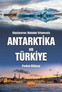 Uluslararası Rekabet Ortamında Antarktika ve Türkiye Ferhat Kökyay Nobel Bilimsel Eserler