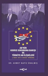 Ab'nin Kıbrıs Sorununa Bakışı ve Türkiye AB İlişkileri: 1960-2012 Arası Dönem Ahmet Nafız Ünalmış Akçağ Yayınları
