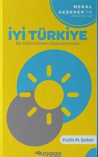 İyi Türkiye-Bir Yakın Dönem Siyasetnamesi Fatih M. Şeker Aygan Yayıncılık
