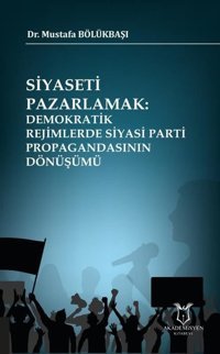 Siyaseti Pazarlamak-Demokratik Rejimlerde Siyasi Parti Propagandasının Dönüşümü Mustafa Bölükbaşı Akademisyen Kitabevi