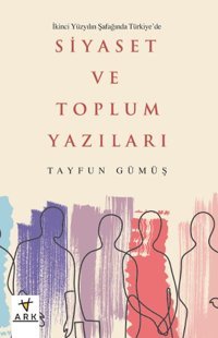 İkinci Yüzyılın Şafağında Türkiye'de Siyaset ve Toplum Yazıları Tayfun Gümüş Ark Kitapları