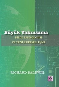 Büyük Yakınsama: Bilgi Teknolojisi ve Yeni Küreselleşme Richard Baldwin Efil Yayınevi Yayınları