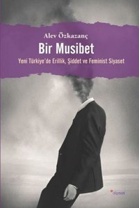 Bir Musibet - Yeni Turkiyede Erillik Şiddet ve Feminist Siyaset Alev Özkazanç Dipnot