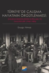 Türkiye'de Çalışma Hayatının Örgütlenmesi: Çalışma Bakanlığının Kuruluşu ve Faaliyetleri 19451983 Duygu Yılmaz Siyasal Kitabevi