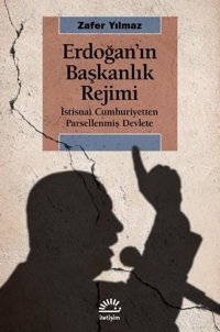 Erdoğan'ın Başkanlık Rejimi: İstisnai Cumhuriyetten Parsellenmiş Devlete Zafer Yılmaz İletişim Yayınları