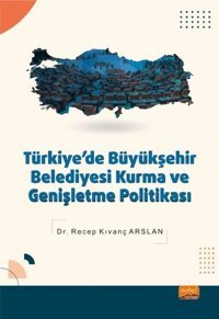 Türkiye'de Büyükşehir Belediyesi Kurma ve Genişletme Politikası Recep Kıvanç Arslan Nobel Bilimsel Eserler