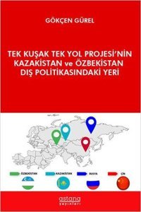 Tek Kuşak Tek Yol Projesi'nin Kazakistan ve Özbekistan Dış Politikasındaki Yeri Gökçen Gürel Astana Yayınları