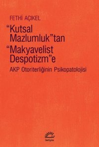Kutsal Mazlumluktan Makyavelist Despotizm'e - Akp Otoriterliğinin Psikopatolojisi Fethi Açıkel İletişim Yayınları