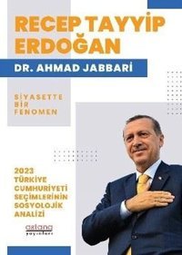 Recep Tayyip Erdoğan: Siyasette Bir Fenomen - 2023 Türkiye Cumhuriyeti Seçimlerinin Sosyolojik Anali Ahmad Jabbari Astana Yayınları