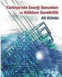 Türkiye'nin Enerji Sorunları ve Nükleer Gereklilik Ali Külebi Bilgi Yayınevi