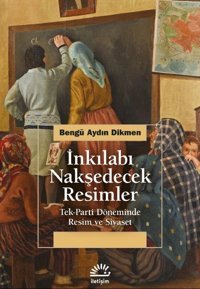 İnkılabı Nakşedecek Resimler: Tek Parti Döneminde Resim ve Siyaset Bengü Aydın Dikmen İletişim Yayınları