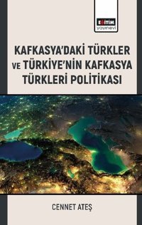 Kafkasya'daki Türkler ve Türkiye'nin Kafkasya Türkleri Politikası Cennet Ateş Eğitim Yayınevi