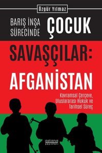 Barış İnşa Sürecinde Çocuk Savaşçılar: Afganistan - Kavramsal Çerçeve, Uluslararası Hukuk ve Tarihse Özgür Yılmaz Astana Yayınları