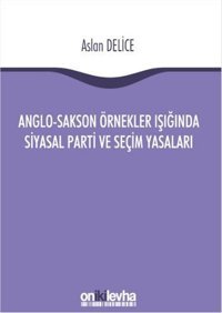 Anglo-Sakson Örnekler Işığında Siyasal Parti ve Seçim Yasaları Aslan Delice On İki Levha Yayıncılık
