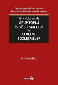 Türk Hukukunda Grup Toplu İş Sözleşmeleri ve Çerçeve Sözleşmeler Şebnem Kılıç Beta Yayınları