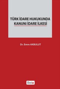 Türk İdare Hukukunda Kanuni İdare İlkesi Emre Akbulut Beta Yayınları