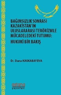 Bağımsızlık Sonrası Kazakistanın Uluslararası Terörizmle Mücadeledeki Tutumu: Hukuki Bir Bakış Dana Kaskabayeva Astana Yayınları