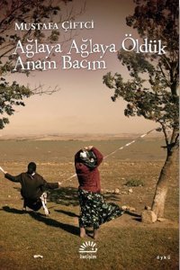 Ağlaya Ağlaya Öldük Anam Bacım Mustafa Çiftçi İletişim Yayınları