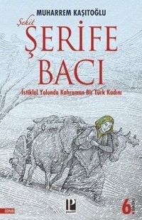 Şehit Şerife Bacı - İstiklal Yolunda Kahraman Bir Türk Kadını Muharrem Kaşıtoğlu Pozitif Yayıncılık