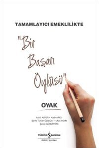 Bir Başarı Öyküsü - Tamamlayıcı Emeklilikte Oyak İş Bankası Kültür Yayınları Yusuf Alper, Ufuk Aydın, Kadir Arıcı, Şenay Gökbayrak, Şerife Türcan Özşuca İş Bankası Kültür Yayınları - İş Dünyası