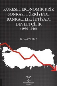 Küresel Ekonomik Kriz Sonrası Türkiyede Bankacılık: İktisadi Devletçilik 1930 - 1946 Naci Yılmaz Akademisyen Kitabevi